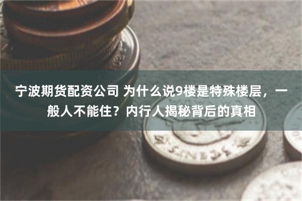 宁波期货配资公司 为什么说9楼是特殊楼层，一般人不能住？内行人揭秘背后的真相