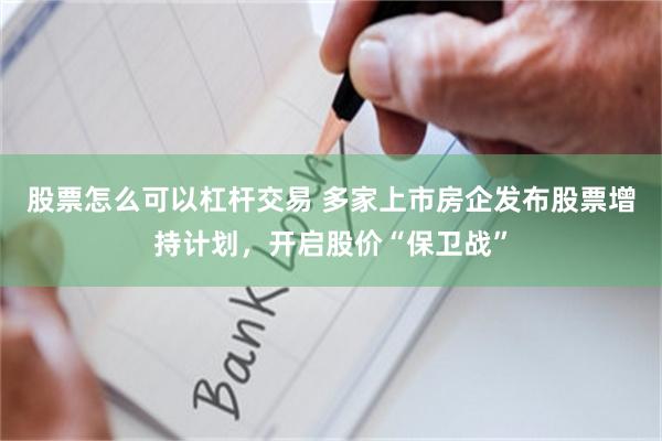 股票怎么可以杠杆交易 多家上市房企发布股票增持计划，开启股价“保卫战”