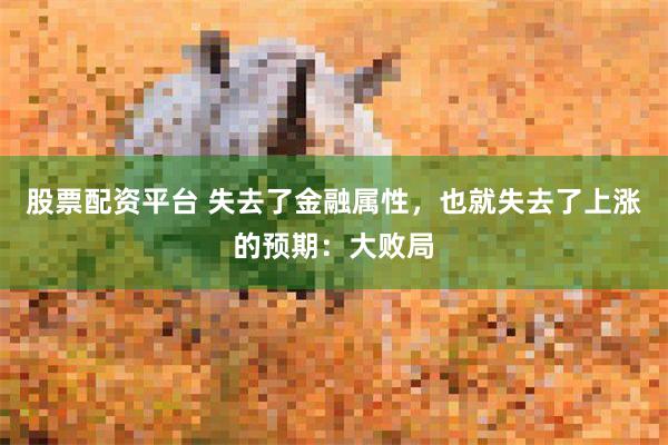 股票配资平台 失去了金融属性，也就失去了上涨的预期：大败局