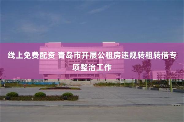 线上免费配资 青岛市开展公租房违规转租转借专项整治工作