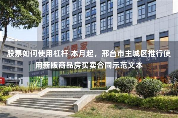 股票如何使用杠杆 本月起，邢台市主城区推行使用新版商品房买卖合同示范文本