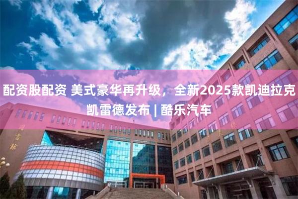 配资股配资 美式豪华再升级，全新2025款凯迪拉克凯雷德发布 | 酷乐汽车