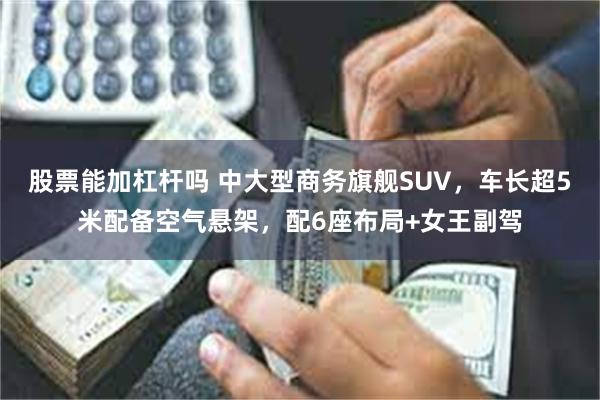 股票能加杠杆吗 中大型商务旗舰SUV，车长超5米配备空气悬架，配6座布局+女王副驾