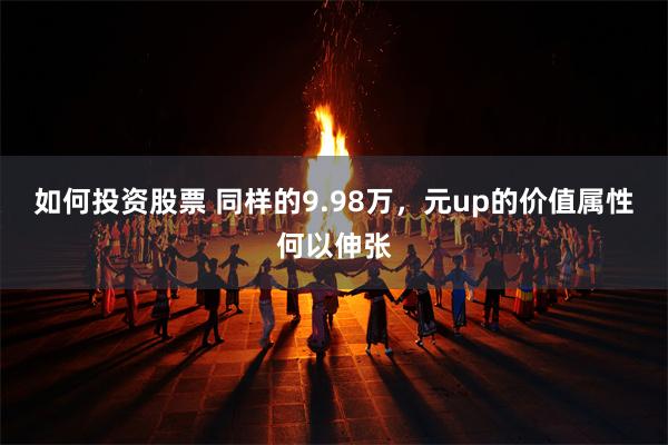 如何投资股票 同样的9.98万，元up的价值属性何以伸张