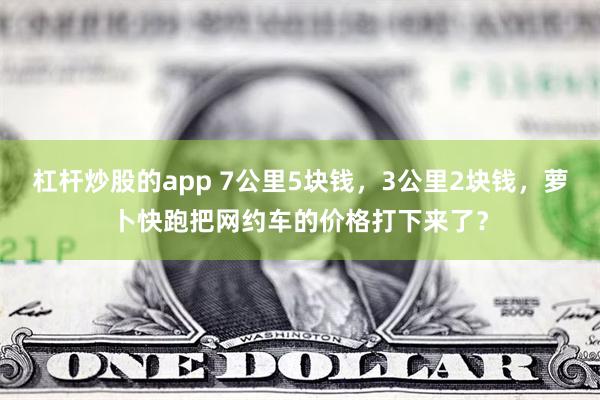 杠杆炒股的app 7公里5块钱，3公里2块钱，萝卜快跑把网约车的价格打下来了？