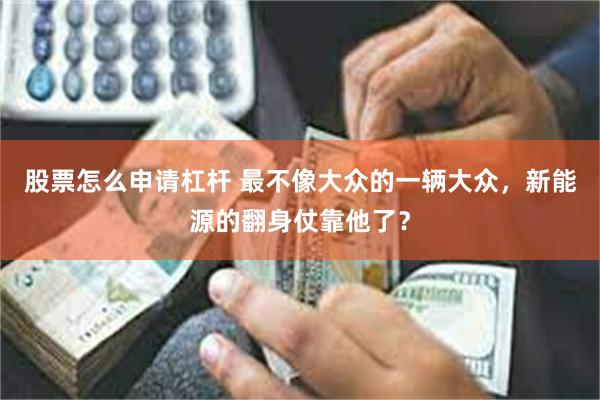 股票怎么申请杠杆 最不像大众的一辆大众，新能源的翻身仗靠他了？