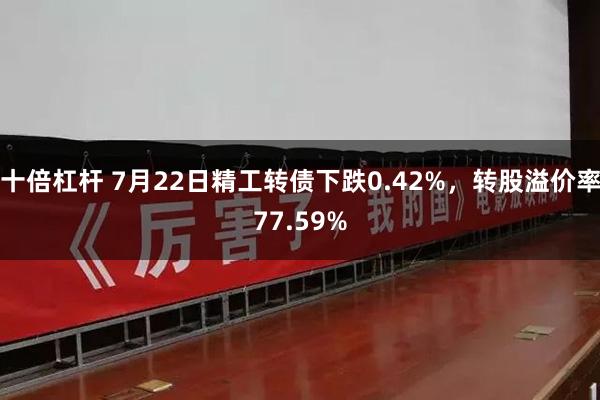 十倍杠杆 7月22日精工转债下跌0.42%，转股溢价率77.59%