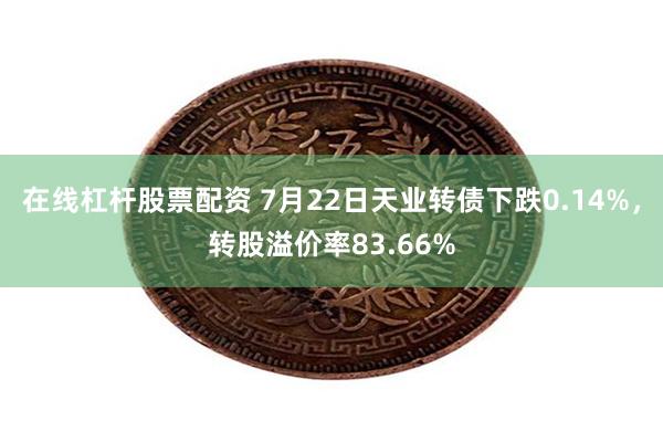 在线杠杆股票配资 7月22日天业转债下跌0.14%，转股溢价率83.66%