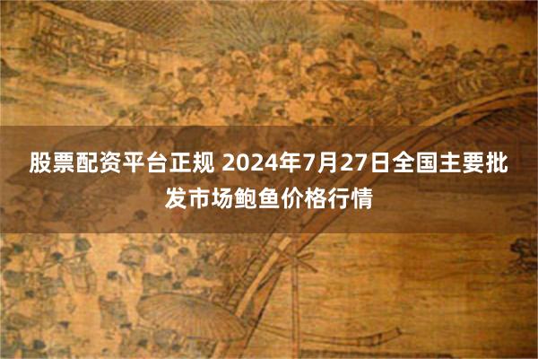 股票配资平台正规 2024年7月27日全国主要批发市场鲍鱼价格行情