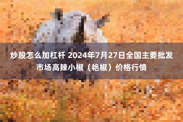 炒股怎么加杠杆 2024年7月27日全国主要批发市场高辣小椒（艳椒）价格行情