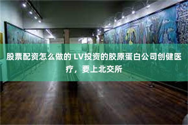 股票配资怎么做的 LV投资的胶原蛋白公司创健医疗，要上北交所