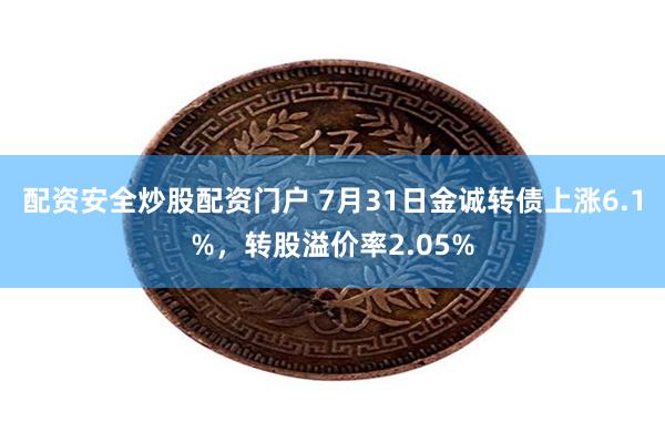 配资安全炒股配资门户 7月31日金诚转债上涨6.1%，转股溢价率2.05%