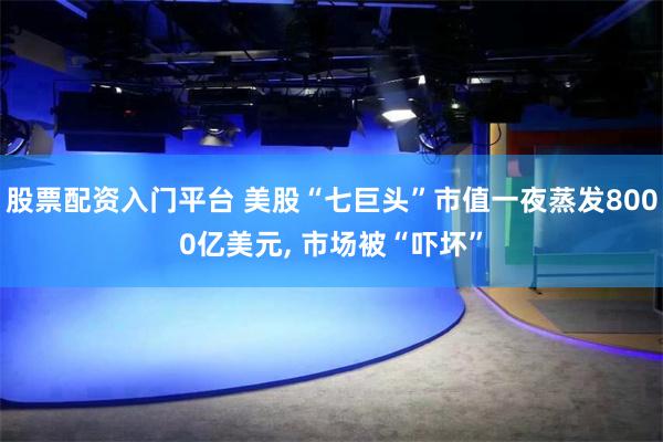 股票配资入门平台 美股“七巨头”市值一夜蒸发8000亿美元, 市场被“吓坏”