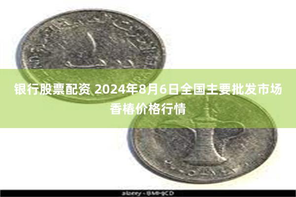 银行股票配资 2024年8月6日全国主要批发市场香椿价格行情