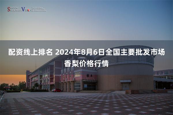 配资线上排名 2024年8月6日全国主要批发市场香梨价格行情