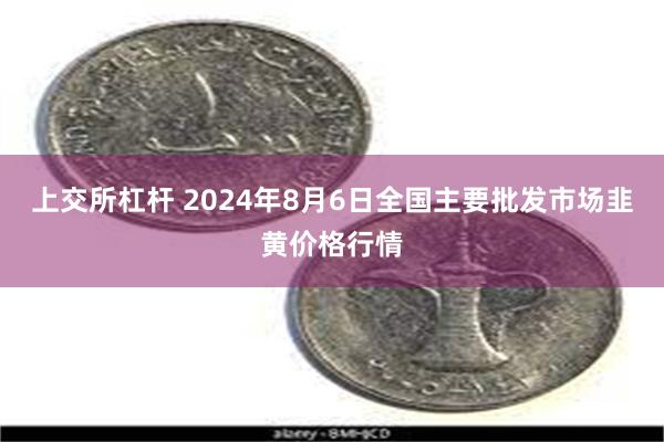 上交所杠杆 2024年8月6日全国主要批发市场韭黄价格行情