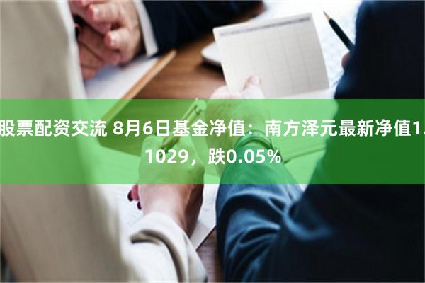 股票配资交流 8月6日基金净值：南方泽元最新净值1.1029，跌0.05%