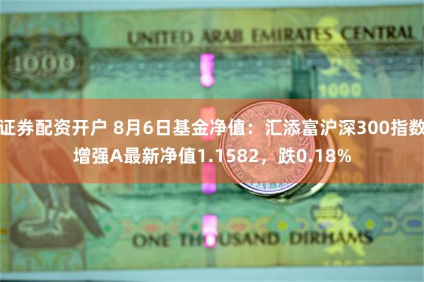 证券配资开户 8月6日基金净值：汇添富沪深300指数增强A最新净值1.1582，跌0.18%