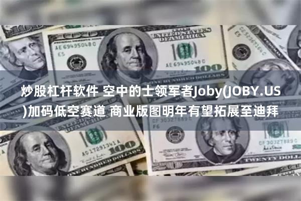 炒股杠杆软件 空中的士领军者Joby(JOBY.US)加码低空赛道 商业版图明年有望拓展至迪拜