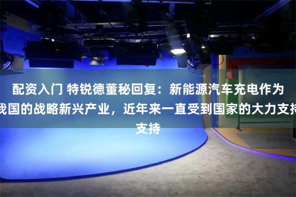 配资入门 特锐德董秘回复：新能源汽车充电作为我国的战略新兴产业，近年来一直受到国家的大力支持