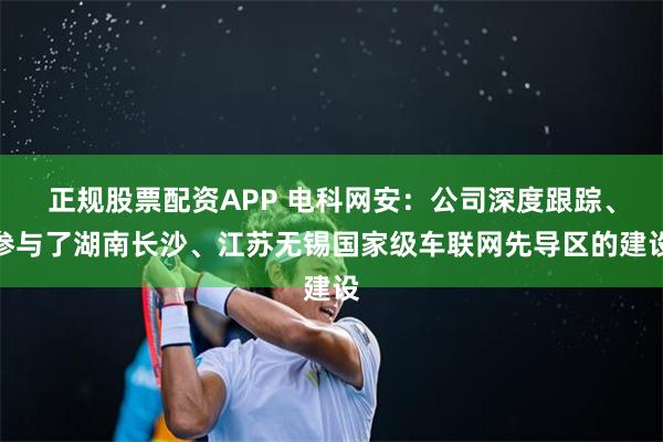 正规股票配资APP 电科网安：公司深度跟踪、参与了湖南长沙、江苏无锡国家级车联网先导区的建设