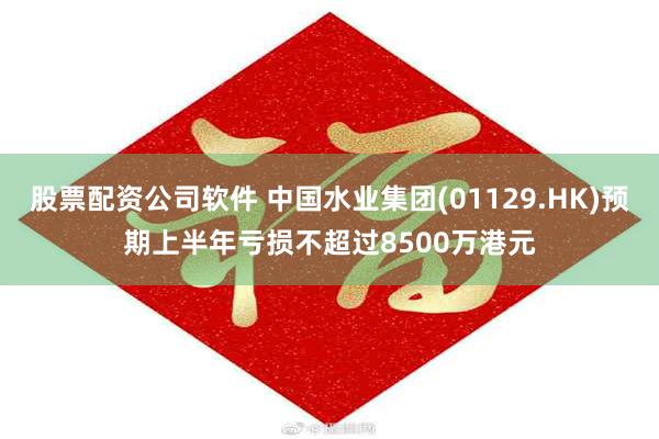 股票配资公司软件 中国水业集团(01129.HK)预期上半年亏损不超过8500万港元