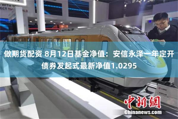 做期货配资 8月12日基金净值：安信永泽一年定开债券发起式最新净值1.0295