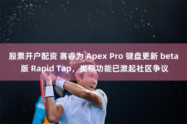 股票开户配资 赛睿为 Apex Pro 键盘更新 beta 版 Rapid Tap，类似功能已激起社区争议