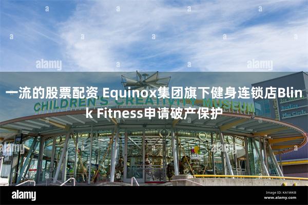 一流的股票配资 Equinox集团旗下健身连锁店Blink Fitness申请破产保护