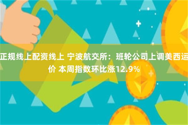 正规线上配资线上 宁波航交所：班轮公司上调美西运价 本周指数环比涨12.9%