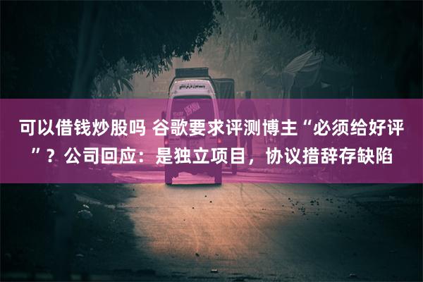 可以借钱炒股吗 谷歌要求评测博主“必须给好评”？公司回应：是独立项目，协议措辞存缺陷