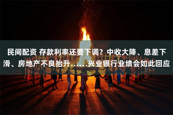 民间配资 存款利率还要下调？中收大降、息差下滑、房地产不良抬升……兴业银行业绩会如此回应