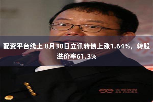 配资平台线上 8月30日立讯转债上涨1.64%，转股溢价率61.3%