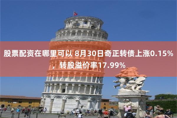 股票配资在哪里可以 8月30日奇正转债上涨0.15%，转股溢价率17.99%