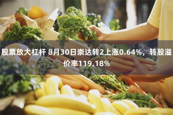 股票放大杠杆 8月30日崇达转2上涨0.64%，转股溢价率119.18%