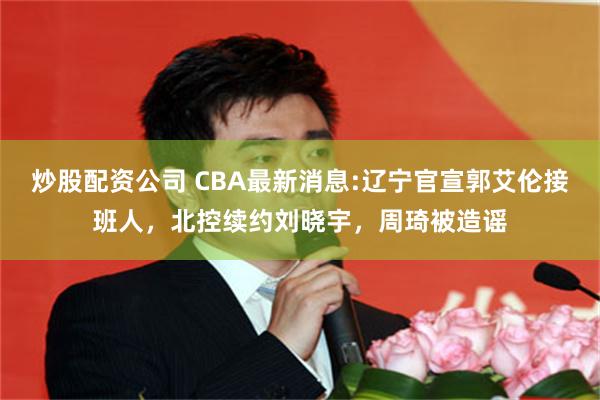 炒股配资公司 CBA最新消息:辽宁官宣郭艾伦接班人，北控续约刘晓宇，周琦被造谣