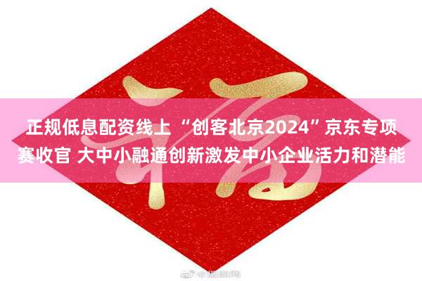 正规低息配资线上 “创客北京2024”京东专项赛收官 大中小融通创新激发中小企业活力和潜能