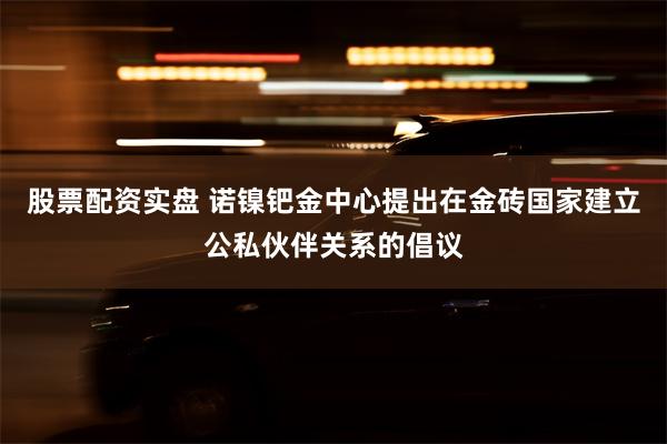 股票配资实盘 诺镍钯金中心提出在金砖国家建立公私伙伴关系的倡议