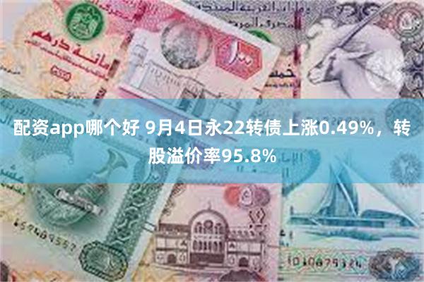 配资app哪个好 9月4日永22转债上涨0.49%，转股溢价率95.8%