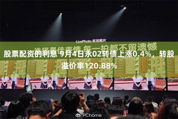 股票配资的利息 9月4日永02转债上涨0.4%，转股溢价率120.88%