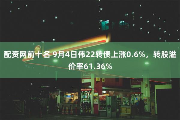 配资网前十名 9月4日伟22转债上涨0.6%，转股溢价率61.36%