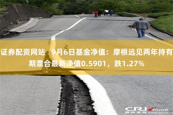 证券配资网站   9月6日基金净值：摩根远见两年持有期混合最新净值0.5901，跌1.27%