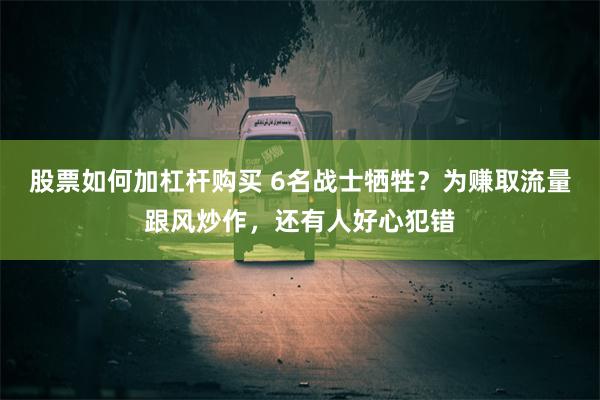 股票如何加杠杆购买 6名战士牺牲？为赚取流量跟风炒作，还有人好心犯错