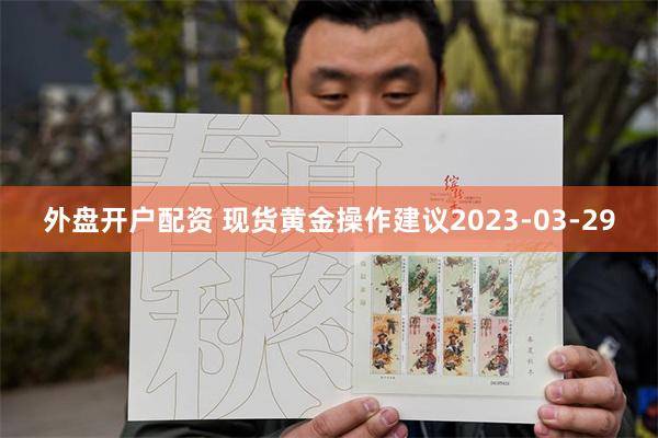 外盘开户配资 现货黄金操作建议2023-03-29