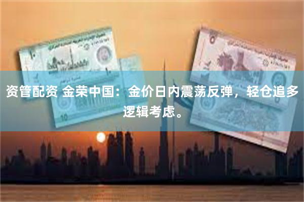 资管配资 金荣中国：金价日内震荡反弹，轻仓追多逻辑考虑。