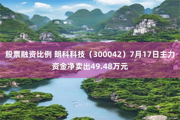 股票融资比例 朗科科技（300042）7月17日主力资金净卖出49.48万元