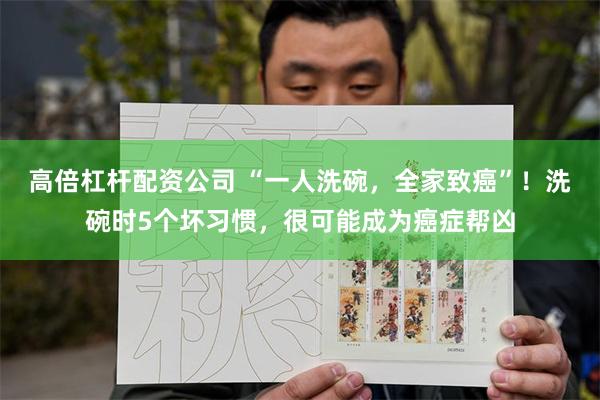 高倍杠杆配资公司 “一人洗碗，全家致癌”！洗碗时5个坏习惯，很可能成为癌症帮凶