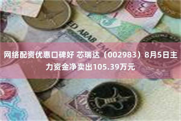 网络配资优惠口碑好 芯瑞达（002983）8月5日主力资金净卖出105.39万元