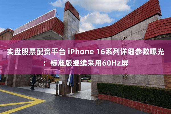 实盘股票配资平台 iPhone 16系列详细参数曝光：标准版继续采用60Hz屏