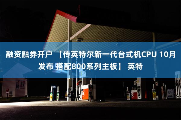 融资融券开户 【传英特尔新一代台式机CPU 10月发布 搭配800系列主板】 英特